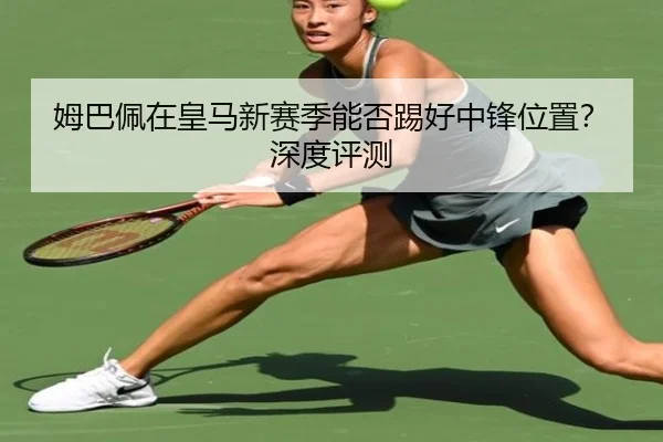 姆巴佩在皇马新赛季能否踢好中锋位置？深度评测